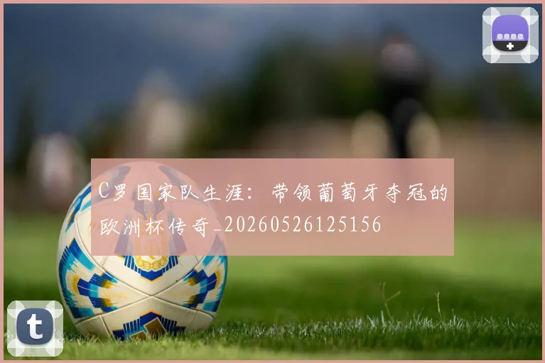 C罗国家队生涯:带领葡萄牙夺冠的欧洲杯传奇_20260526125156