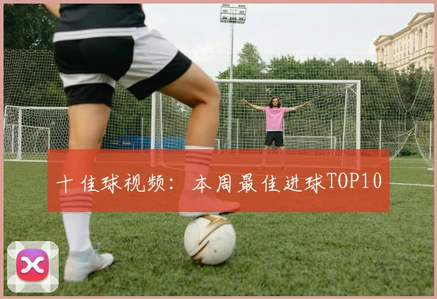 十佳球视频：本周最佳进球TOP10