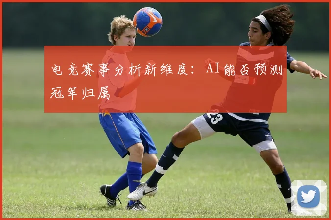 电竞赛事分析新维度：AI能否预测冠军归属