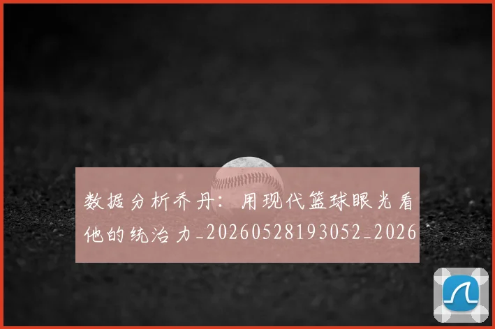数据分析乔丹：用现代篮球眼光看他的统治力_20260528193052_20260731165501