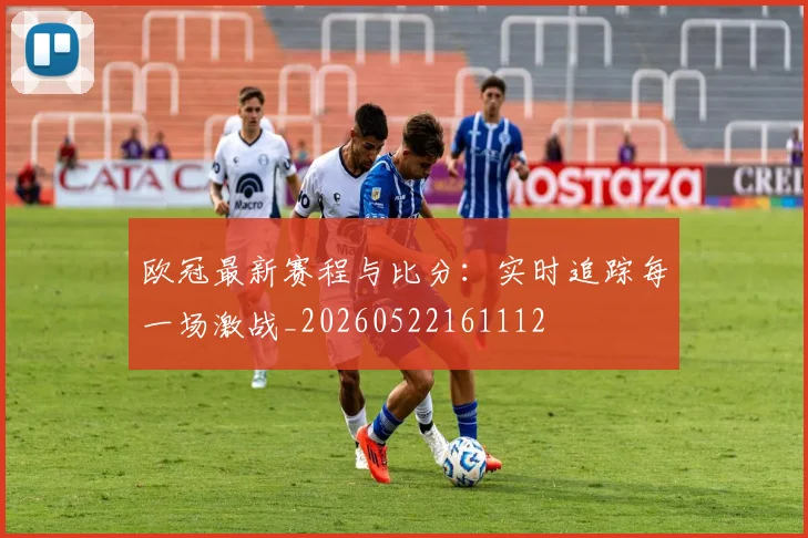 欧冠最新赛程与比分：实时追踪每一场激战_20260522161112