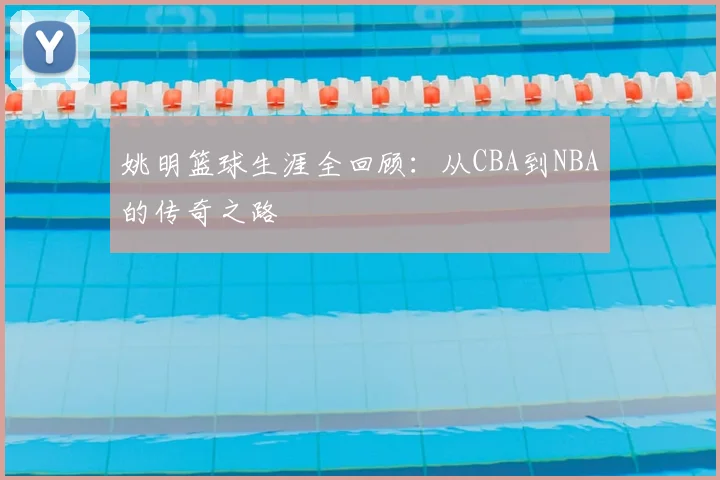 姚明篮球生涯全回顾:从CBA到NBA的传奇之路