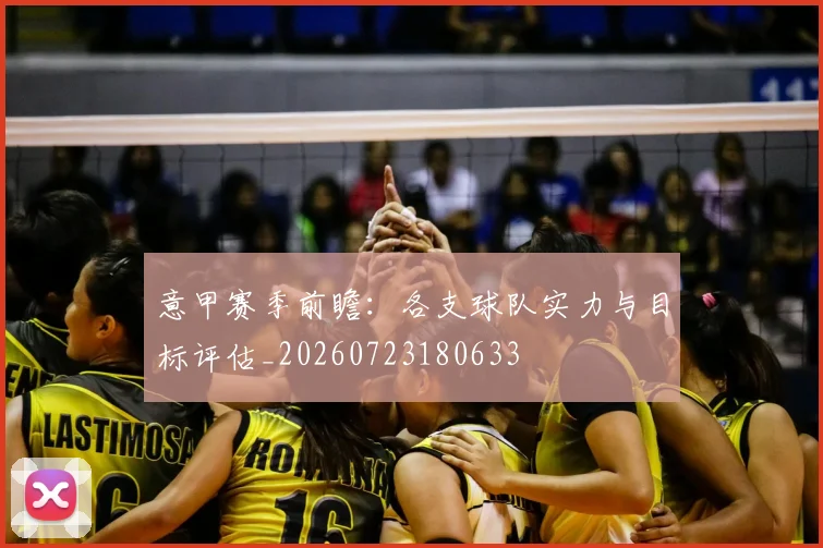 意甲赛季前瞻：各支球队实力与目标评估_20260723180633