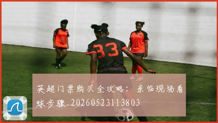 英超门票购买全攻略:亲临现场看球步骤_20260523113803