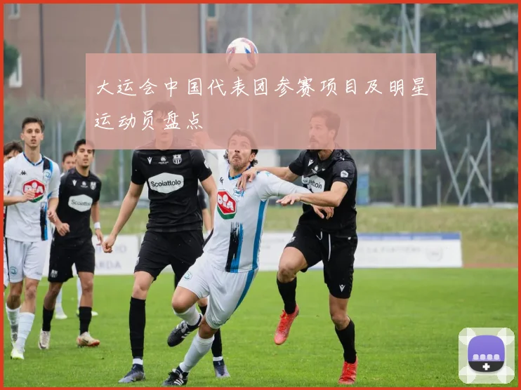大运会中国代表团参赛项目及明星运动员盘点