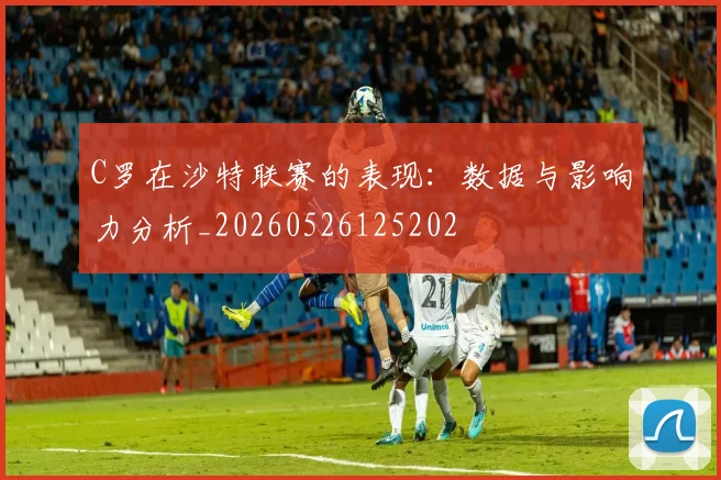 C罗在沙特联赛的表现:数据与影响力分析_20260526125202