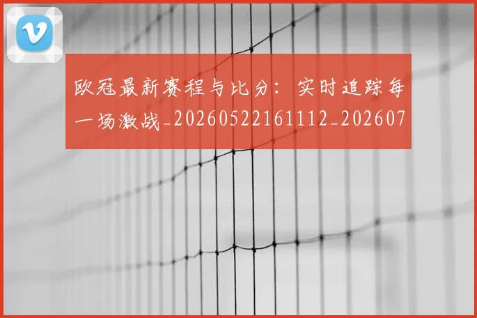 欧冠最新赛程与比分：实时追踪每一场激战_20260522161112_20260708190626