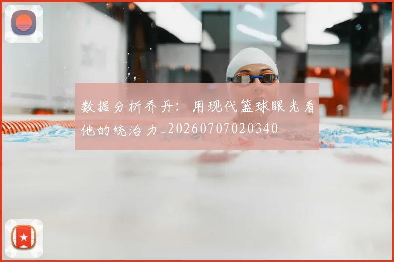 数据分析乔丹：用现代篮球眼光看他的统治力_20260707020340