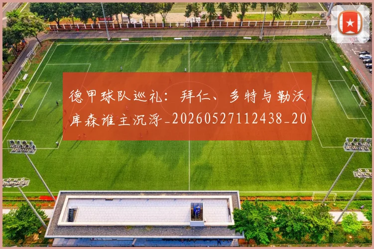 德甲球队巡礼:拜仁、多特与勒沃库森谁主沉浮_20260527112438_20260704173411_20260722162027