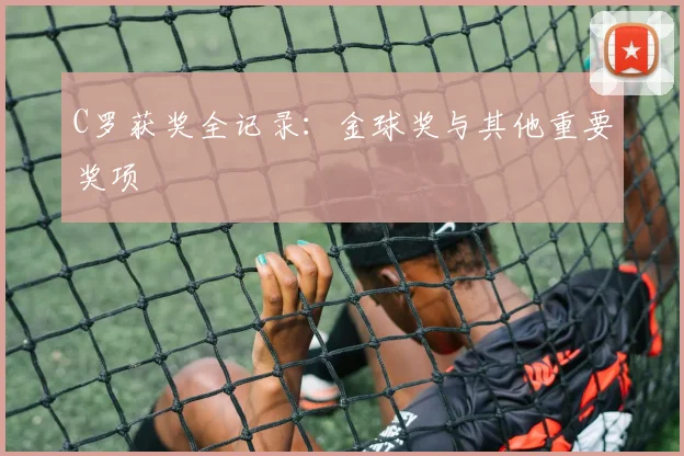C罗获奖全记录：金球奖与其他重要奖项