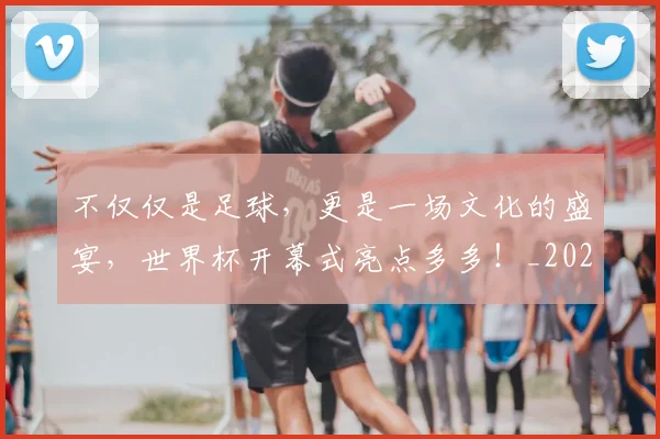 不仅仅是足球,更是一场文化的盛宴,世界杯开幕式亮点多多!_20260702173302