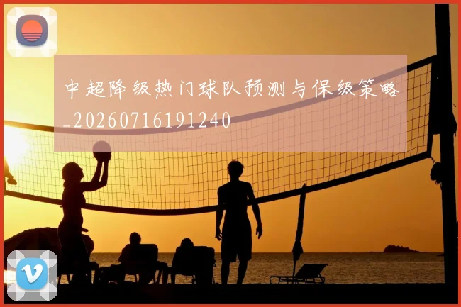中超降级热门球队预测与保级策略_20260716191240