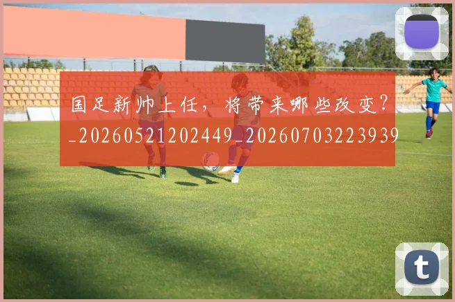 国足新帅上任，将带来哪些改变？_20260521202449_20260703223939