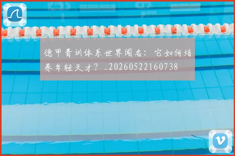 德甲青训体系世界闻名：它如何培养年轻天才？_20260522160738
