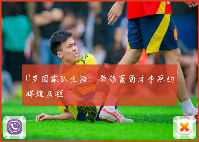 C罗国家队生涯：带领葡萄牙夺冠的辉煌历程