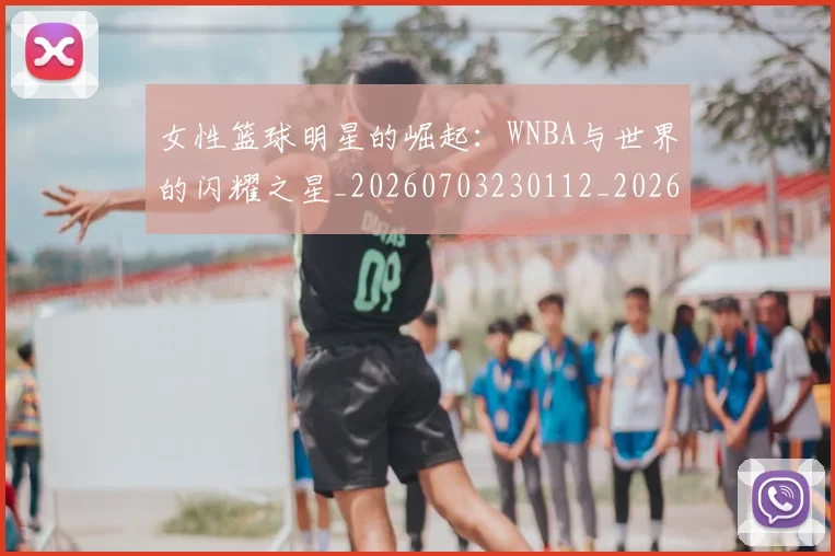 女性篮球明星的崛起：WNBA与世界的闪耀之星_20260703230112_20260719172932
