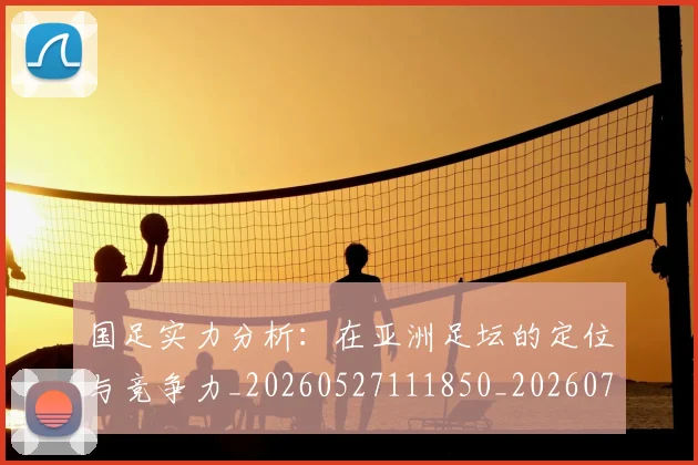 国足实力分析:在亚洲足坛的定位与竞争力_20260527111850_20260703223429