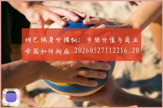 姆巴佩身价揭秘:市场价值与商业帝国如何构成_20260527112216_20260703232240_20260720190802