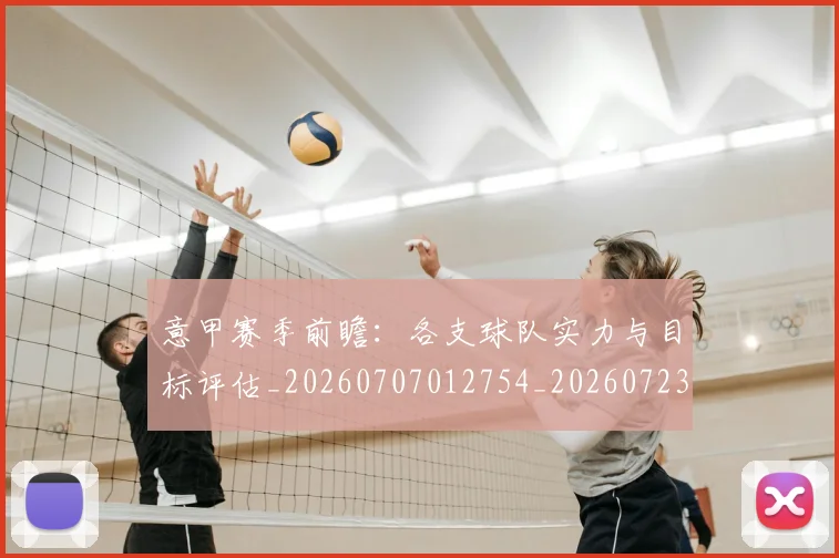 意甲赛季前瞻：各支球队实力与目标评估_20260707012754_20260723180640