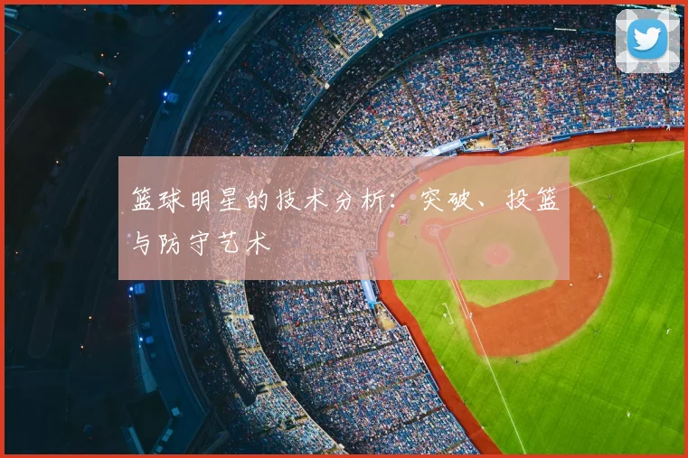 篮球明星的技术分析:突破、投篮与防守艺术