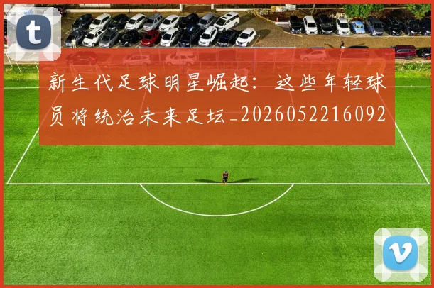 新生代足球明星崛起：这些年轻球员将统治未来足坛_20260522160922_20260801175716
