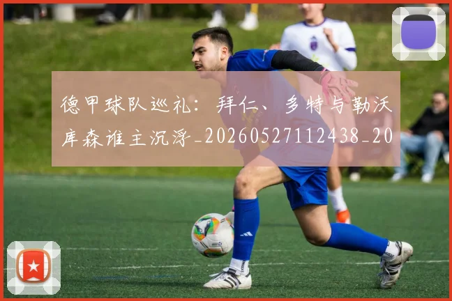 德甲球队巡礼:拜仁、多特与勒沃库森谁主沉浮_20260527112438_20260704173411