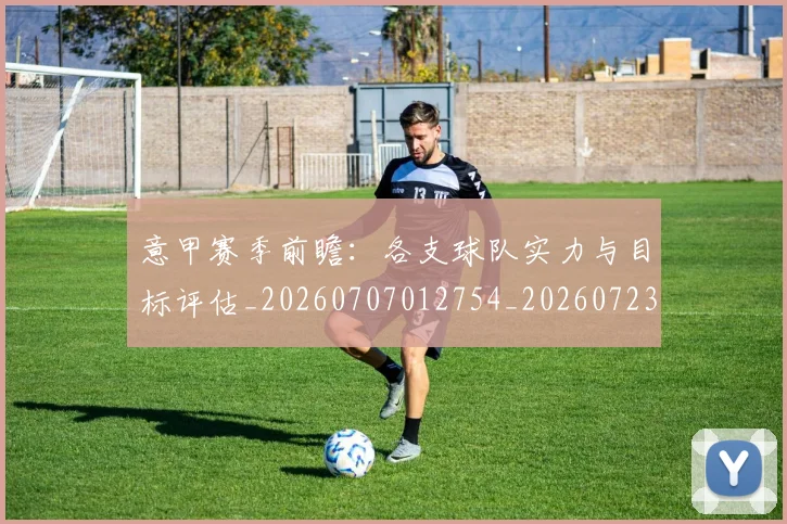 意甲赛季前瞻：各支球队实力与目标评估_20260707012754_20260723180640