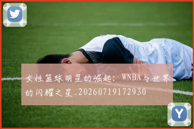 女性篮球明星的崛起：WNBA与世界的闪耀之星_20260719172930