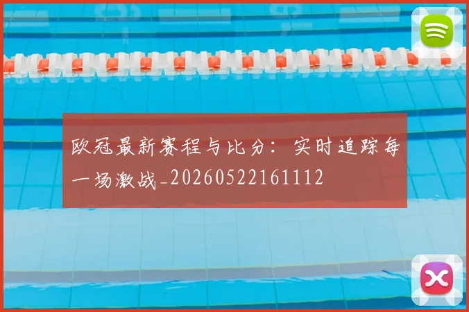 欧冠最新赛程与比分:实时追踪每一场激战_20260522161112