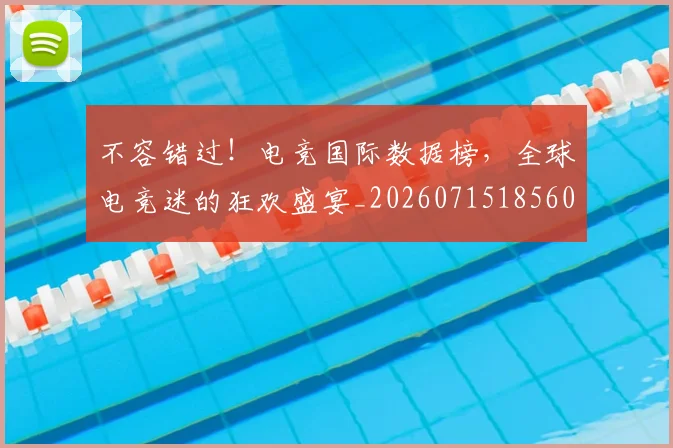 不容错过！电竞国际数据榜，全球电竞迷的狂欢盛宴_20260715185602