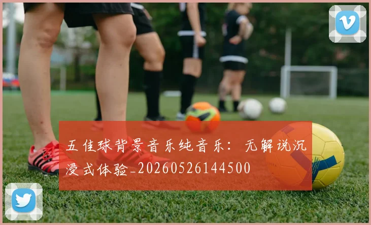 五佳球背景音乐纯音乐:无解说沉浸式体验_20260526144500