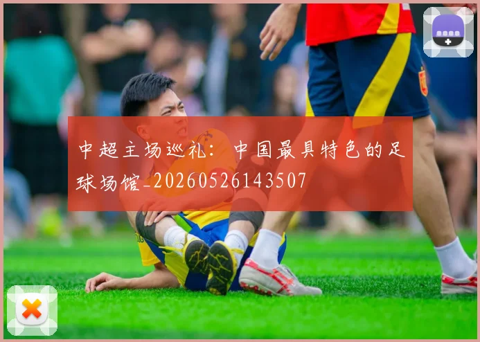 中超主场巡礼：中国最具特色的足球场馆_20260526143507