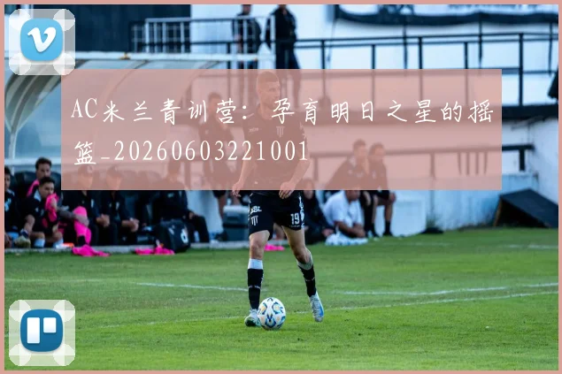 AC米兰青训营：孕育明日之星的摇篮_20260603221001