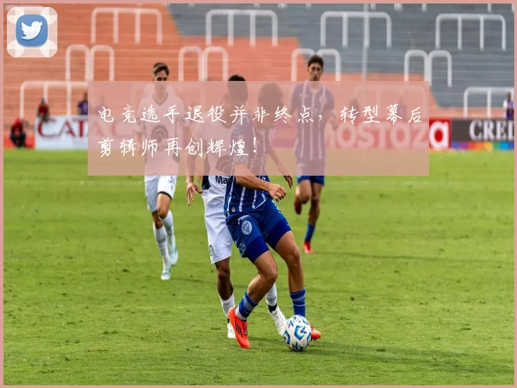 电竞选手退役并非终点,转型幕后剪辑师再创辉煌!